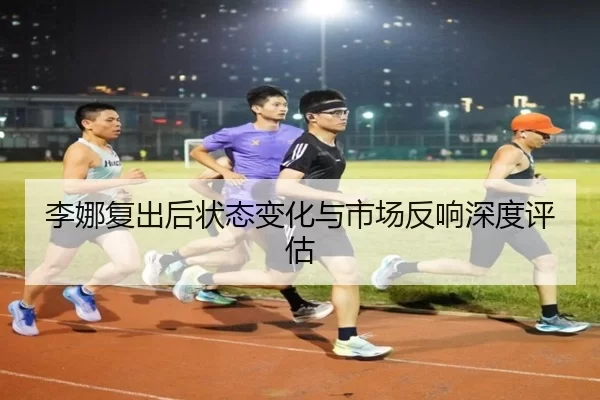 李娜复出后状态变化与市场反响深度评估