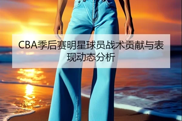 CBA季后赛明星球员战术贡献与表现动态分析